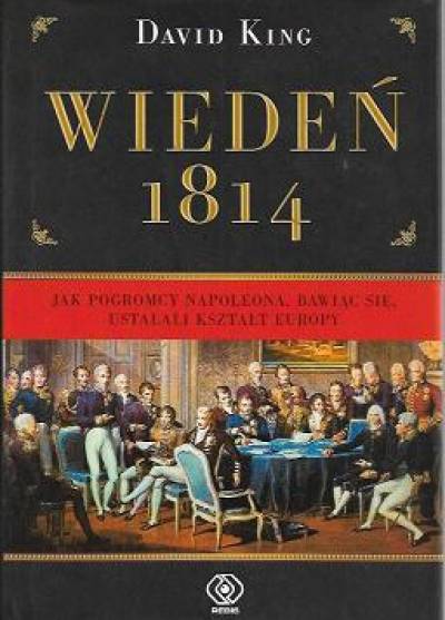 David King - Wiedeń 1814. Jak pogromcy Napoleona, bawiąc się, ustalali kształt Europy