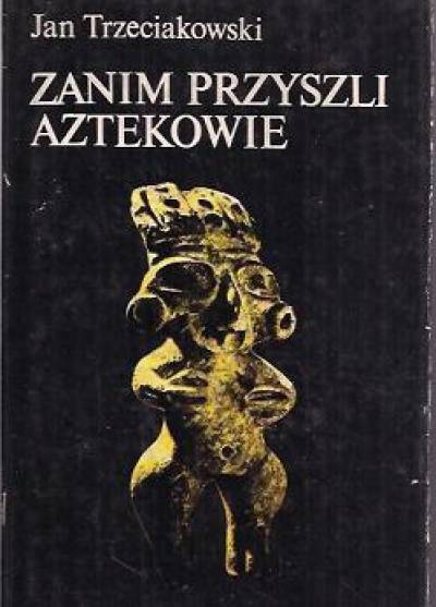 Jan Trzeciakowski - Zanim przyszli Aztekowie