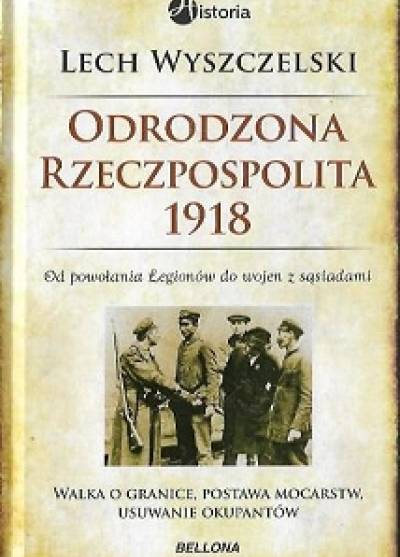 Lech Wyszczelski - Odrodzona Rzeczpospolita 1918. Od powołania Legionów do wojen z sąsiadami