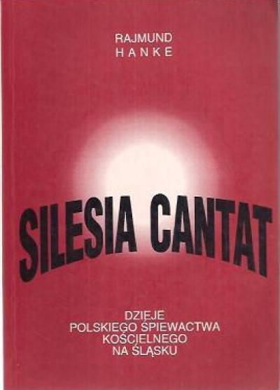 Rajmund Hanke - Silesia cantat. Dzieje polskiego śpiewactwa kościelnego na Śląsku