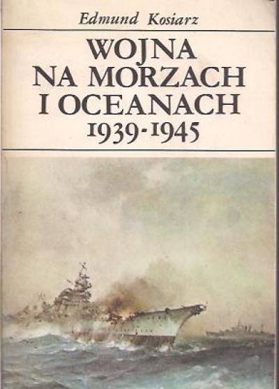 Edmund Kosiarz - Wojna na morzach i oceanach 1939-1945. Charakterystyka i kronika wydarzeń