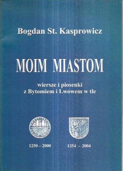 Bogdan St. Kasprowicz - Moim miastom. Wiersze i piosenki z Bytomiem i Lwowem w tle