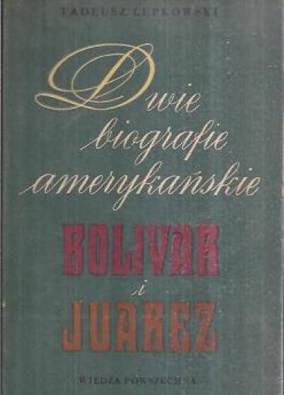 Tadeusz Lepkowski - Dwie biografie amerykańskie: Bolivar i Juarez