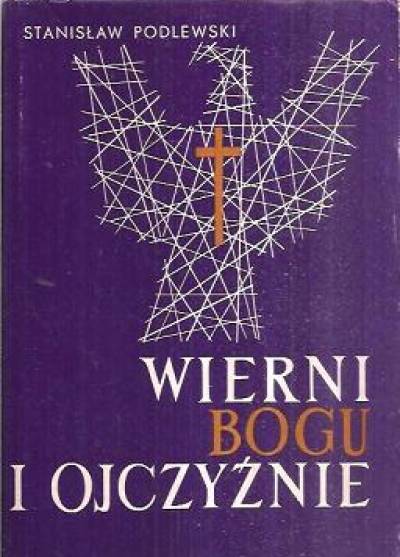 Stanisław Podlewski - Wierni Bogu i ojczyźnie. Duchowieństwo katolickie w walce o niepodległość Polski w II wojnie światowej