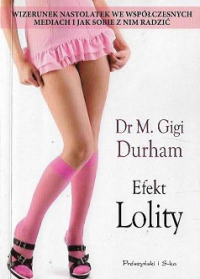 M. Gigi Durham - Efekt Lolity. Wizerunek nastolatek we współczesnych mediach i jak sobie z nim radzić