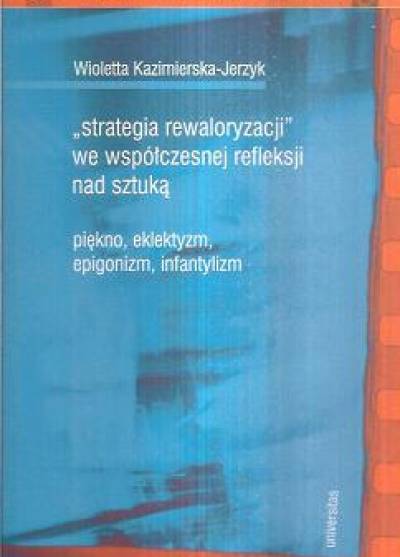 Wioletta Kazimierska-Jerzyk - Strategia rewaloryzacji we współczesnej refleksji nad sztuką. Piękno, eklektyzm, epigonizm, infantylizm