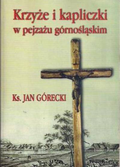 ks.Jan Górecki - Krzyże i kapliczki w pejzażu górnośląskim