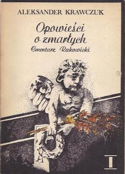 Aleksander Krawczuk - Opowieści o zmarłych. Cmentarz Rakowicki. Cz. I i II  (tom 1.)