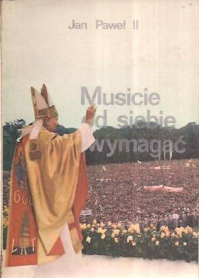 Jan Paweł II - Musicie od siebie wymagać  (przemówienia i homilie z 1979 i 1983 r.)