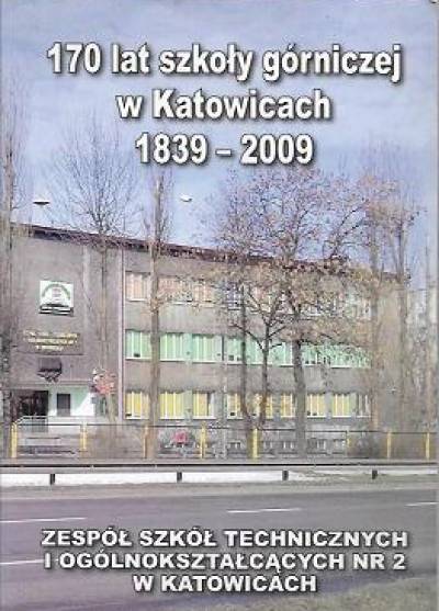 170 lat szkoły górniczej w Katowicach 1839-2009. Zespół szkół technicznych i ogólnokształcących nr 2 w Katowicach