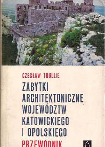 Czesław Thullie - Zabytki architektoniczne województw katowickiego i opolskiego. Przewodnik