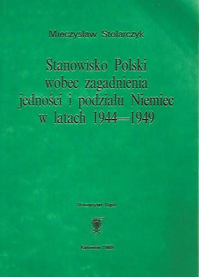 Mieczysław Stolarczyk - Stanowisko Polski wobec zagadnienia jedności i podziału Niemiec w latach 1944-1949