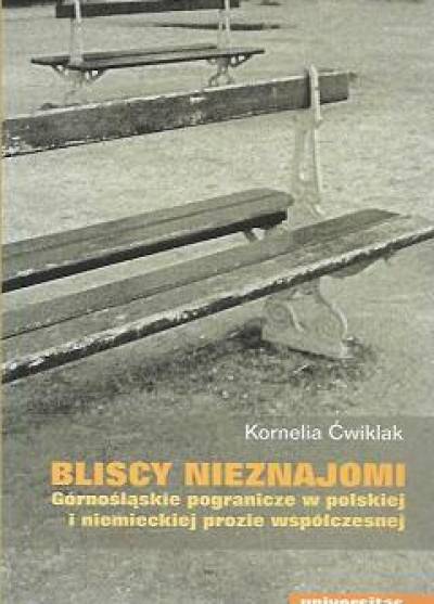 Kornelia Ćwiklak - Bliscy nieznajomi. Górnośląskie pogranicze w polskiej i niemieckiej prozie współczesnej