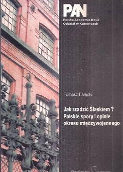 wybór tekstów, opr. T. Falęcki - Jak rządzić Śląskiem? Polskie spory i opinie okresu międzywojennego