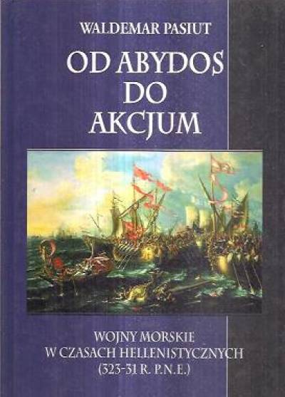 Waldemar Pasiut - Od Abydos do Akcjum. Wojny morskie w czasach hellenistycznych (323-31 r. p.n.e.)