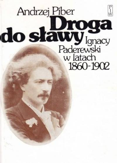 Andrzej Piber - Droga do sławy. Ignacy Paderewski w latach 1860-1902