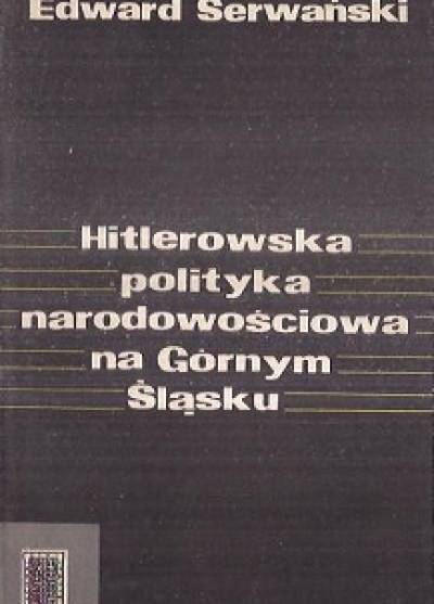 Edward Serwański - Hitlerowska polityka narodowościowa na Górnym Śląsku 1939-1945