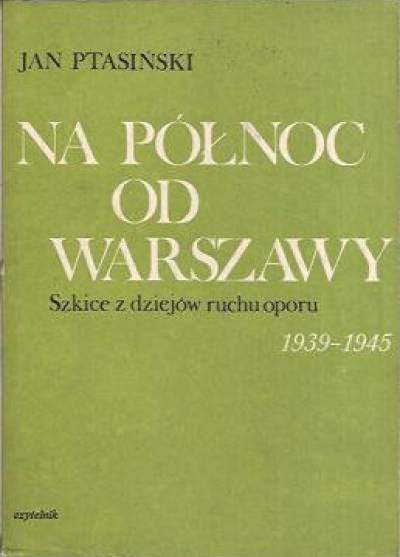 Jan Ptasiński - Na północ od Warszawy. Szkice z dziejów ruchu oporu 1939-1945