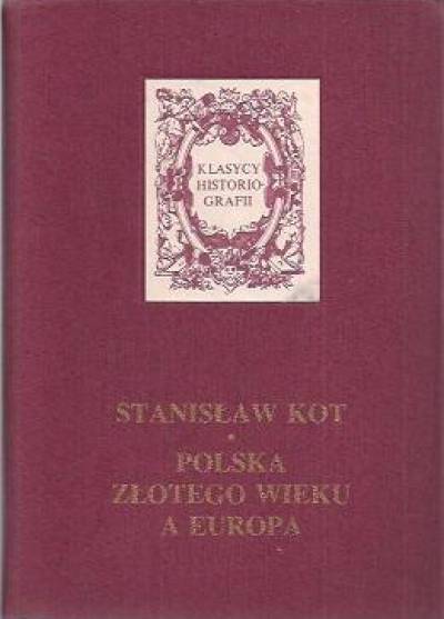 Stanisław Kot - Polska Złotego Wieku a Europa. Studia i szkice