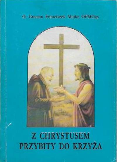 G.F. Majka  - Z Chrystusem przybity do krzyża. Część 1. Życie ojca Pio z Pietrelciny, kapucyna stygmatyka