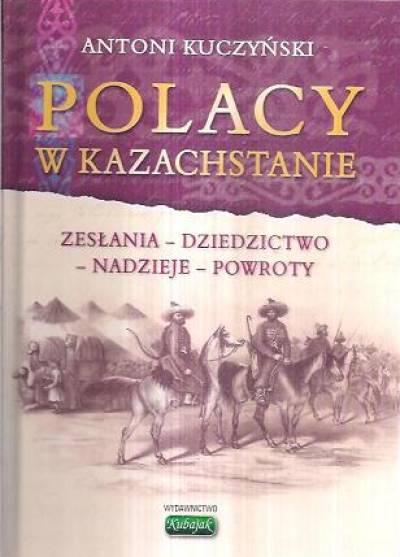 Antoni Kuczyński - Polacy w Kazachstanie. Zesłania - dziedzictwo - nadzieje - powroty