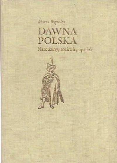 Maria Bogucka - Dawna Polska. Narodziny, rozkwit, upadek