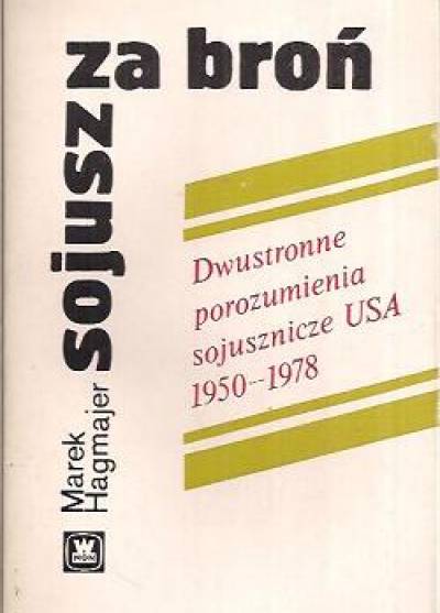 Marek Hagmajer - Sojusz za broń. Dwustronne porozumienia sojusznicze USA 1950-1978