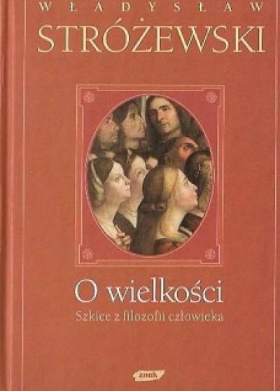 Władysław Stróżewski - O wielkości. Szkice z filozofii człowieka