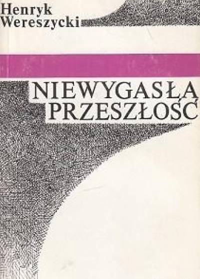 Henryk Wereszczycki - Niewygasła przeszłość. Refleksje i polemiki