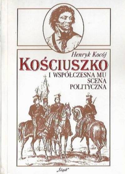 Henryk Kocój - Kościuszko i współczesna mu scena polityczna. Mocarstwa europejskie wobec powstania kościuszkowskiego. Zagadnienia wybrane