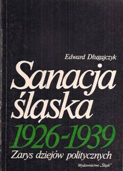 Edward Długajczyk - Sanacja śląska 1926-1939. Zarys dziejów politycznych