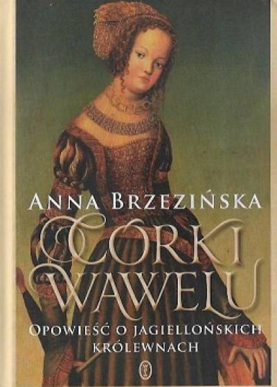 Anna Brzezińska - Córki Wawelu. Opowieść o jagiellońskich królewnach