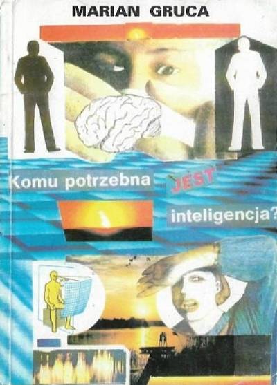 Marian Gruca - Komu potrzebna jest inteligencja? Krótki eksperymentalny zarys czynników psychicznych świadomości ludzkiej