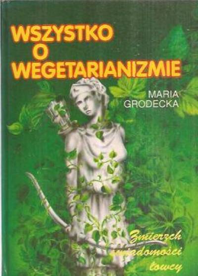 Maria Grodecka - Wszystko o wegetarianizmie. Zmierzch świadomości łowcy