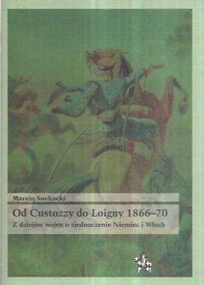 Marcin Suchacki - Od Custozzy do Loigny 1866-70. Z dziejów wojen o zjednoczenie Niemiec i Włoch