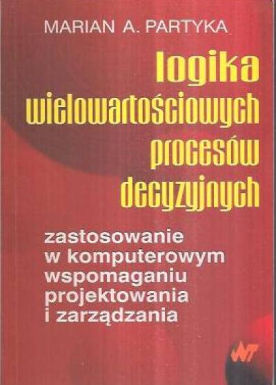 Marian A. Partyka - Logika wielowartościowych procesów decyzyjnych. Zastosowanie w komputerowym wspomaganiu projektowania i zarządzania