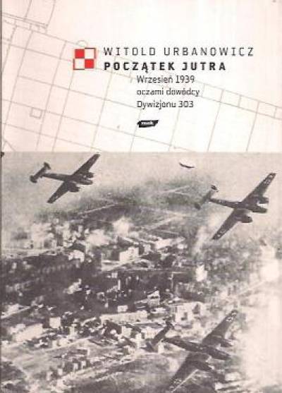 Witold Urbanowicz - Początek jutra. Wrzesień 1939 oczami dowódcy [późniejszego] dywizjonu 303