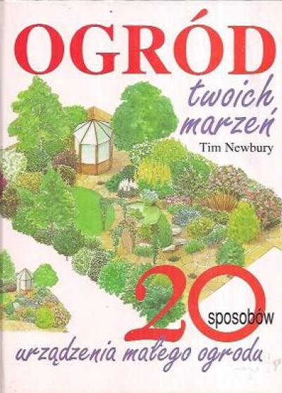 Tim Newbury - Ogród twoich marzeń. 20 sposobów urządzenia małego ogrodu