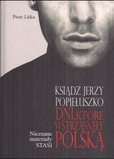 Piotr Litka - Ksiądz Jerzy Popiełuszko. Dni, które wstrząsnęły Polską. Nieznane materiały Stasi