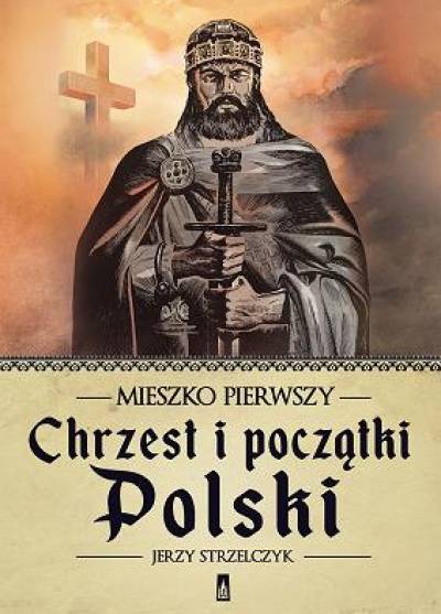 Jerzy Strzelczyk - Mieszko Pierwszy. Chrzest i początki Polski