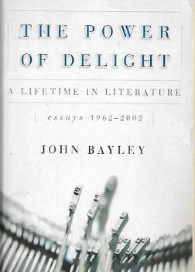 John Bayley - The power of delight: A lifetime in literature. Essays 1962-2002