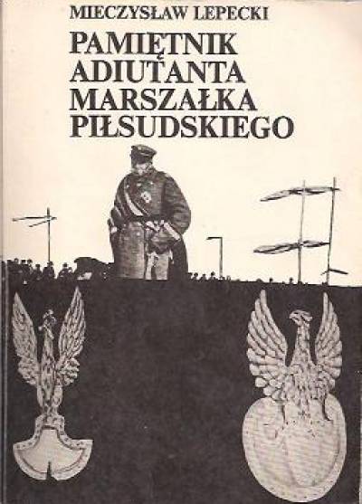 Mieczysław Lepecki - Pamiętnik adiutanta marszałka Piłsudskiego