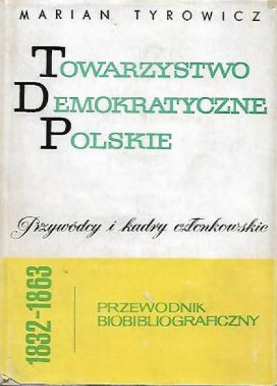 Marian Tyrowicz - Towarzystwo Demokratyczne Polskie 1832-1863. Przywódcy i kadry członkowskie. Przxewodnik biobibliograficzny
