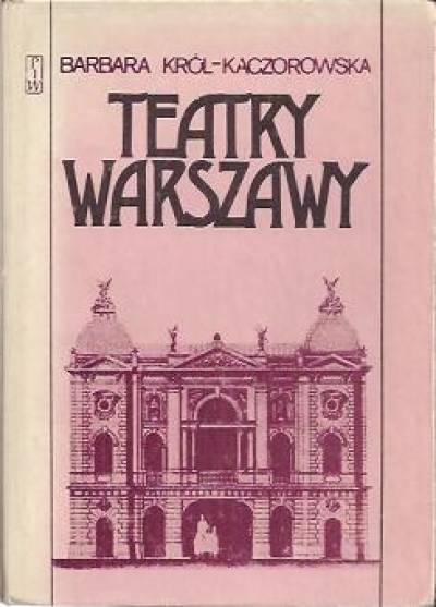 Barbara Król-Kaczorowska - Teatry Warszawy. Budynki i sale w latach 1748 -1975