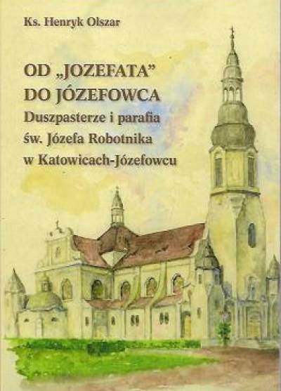Henryk Olszar - Od Jozefata do Józefowca. Duszpasterze i parafia św. Józefa Robotnika w Katowicach-Józefowcu