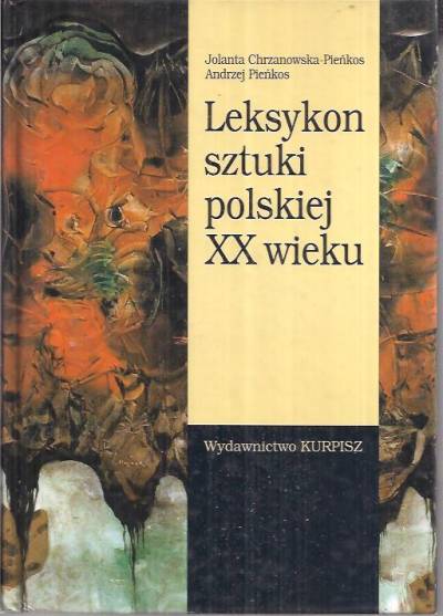 J. Chrzanowska-Pieńkos, A. Pieńkos - Leksykon sztuki polskiej XX wieku. Sztuki plastyczne