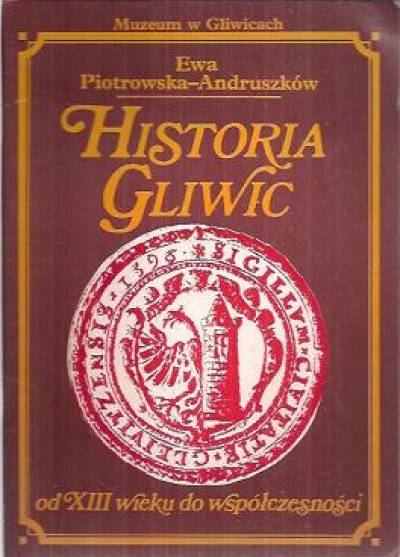 Ewa Piotrowska-Andruszków - Historia Gliwic od XIII wieku do współczesności