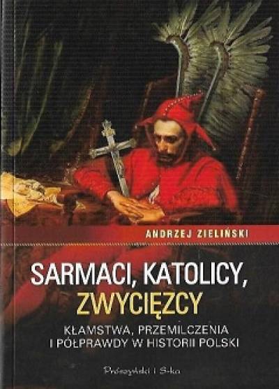 Andrzej Zieliński - Sarmaci, katolicy, zwycięzcy. Kłamstwa, przemilczenia i półprawdy w historii Polski