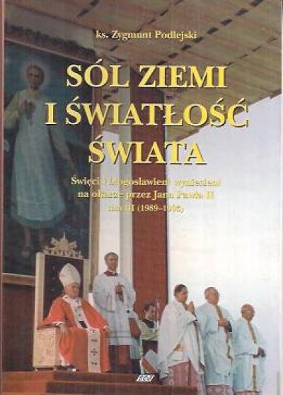 Zygmunt Podlejski - Sól ziemi i światłość świata. Święci i błogosławieni wyniesieni na ołtarze przez Jana Pawła II. Tom III (1989-1993)