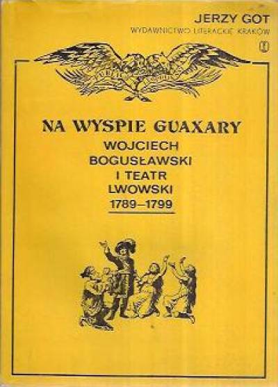 Jerzy Got - Na wyspie Guaxary. Wojciech Bogusławski i teatr lwowski 1789-1799